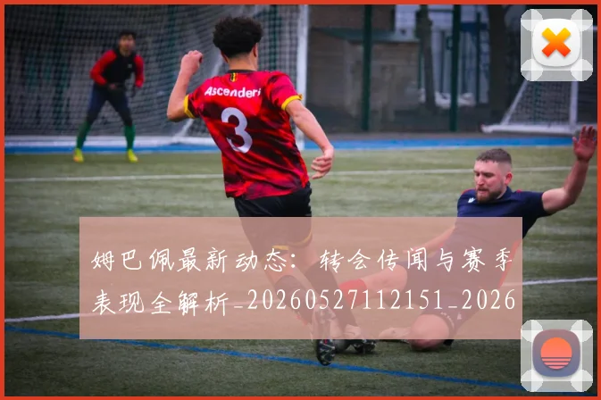 姆巴佩最新动态：转会传闻与赛季表现全解析_20260527112151_20260703231745