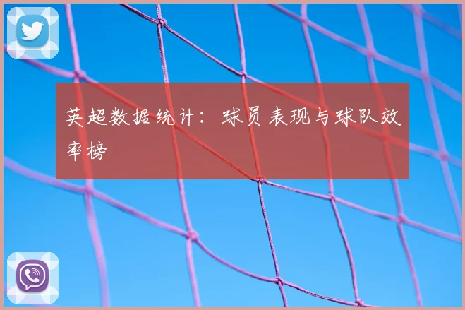 英超数据统计：球员表现与球队效率榜
