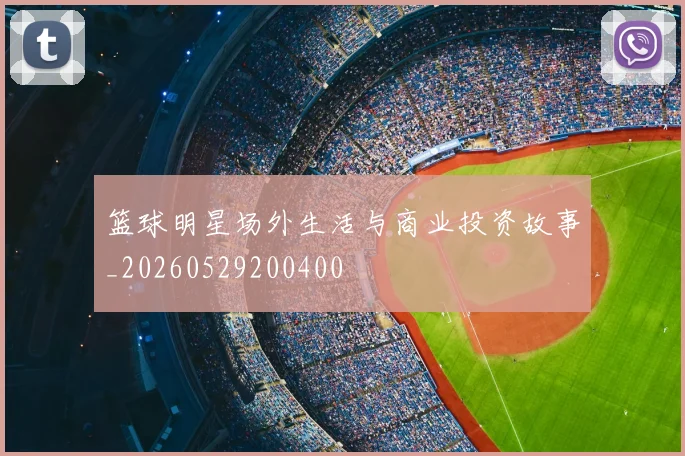 篮球明星场外生活与商业投资故事_20260529200400