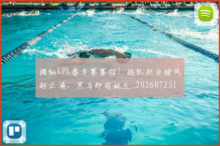 揭秘KPL春季赛赛程!战队积分榜风起云涌,黑马即将诞生_20260723184018