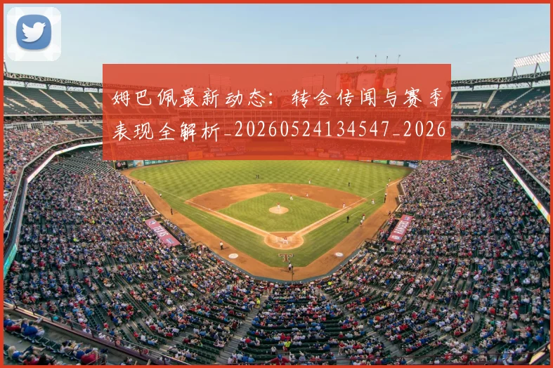 姆巴佩最新动态:转会传闻与赛季表现全解析_20260524134547_20260720185806