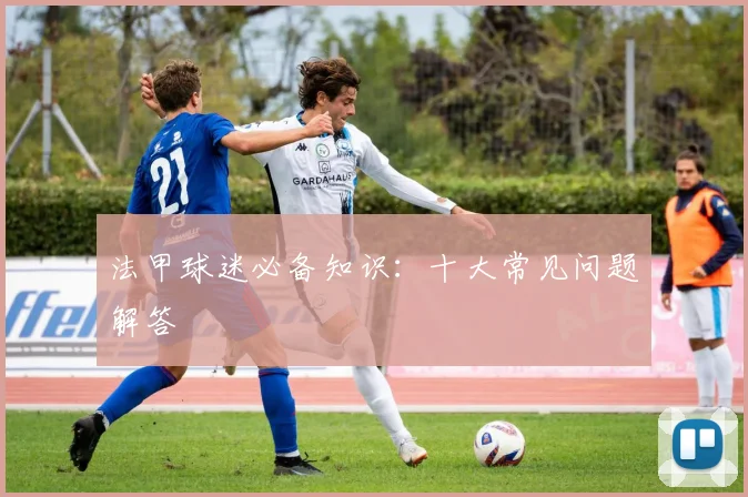 法甲球迷必备知识:十大常见问题解答