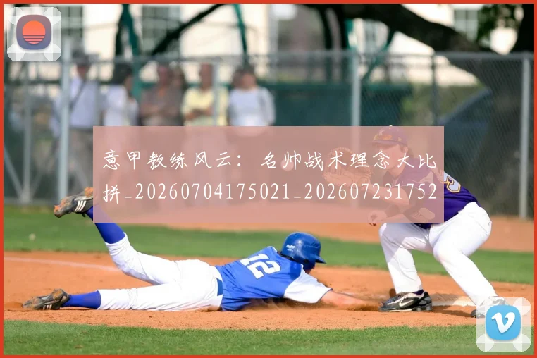 意甲教练风云:名帅战术理念大比拼_20260704175021_20260723175248