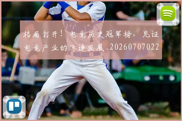 格局打开！电竞历史冠军榜，见证电竞产业的飞速发展_20260707022629_20260731175913
