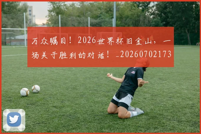 万众瞩目！2026世界杯旧金山，一场关于胜利的对话！_20260702173106