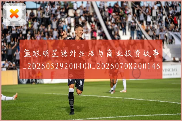 篮球明星场外生活与商业投资故事_20260529200400_20260708200146_20260803140001