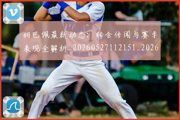 姆巴佩最新动态：转会传闻与赛季表现全解析_20260527112151_20260703231745