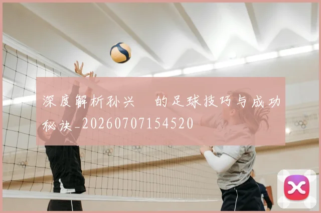 深度解析孙兴慜的足球技巧与成功秘诀_20260707154520