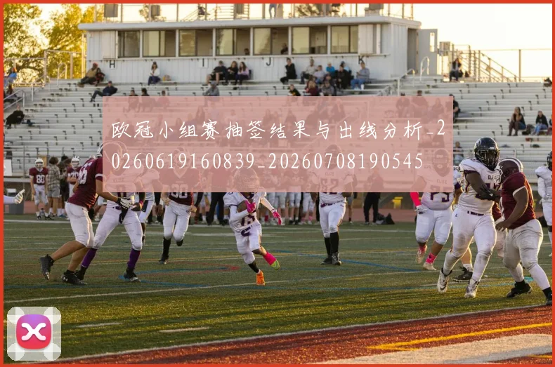 欧冠小组赛抽签结果与出线分析_20260619160839_20260708190545