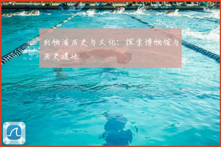利物浦历史与文化:探索博物馆与历史遗迹