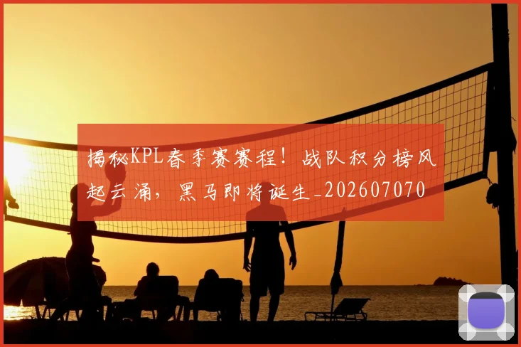 揭秘KPL春季赛赛程!战队积分榜风起云涌,黑马即将诞生_20260707015655