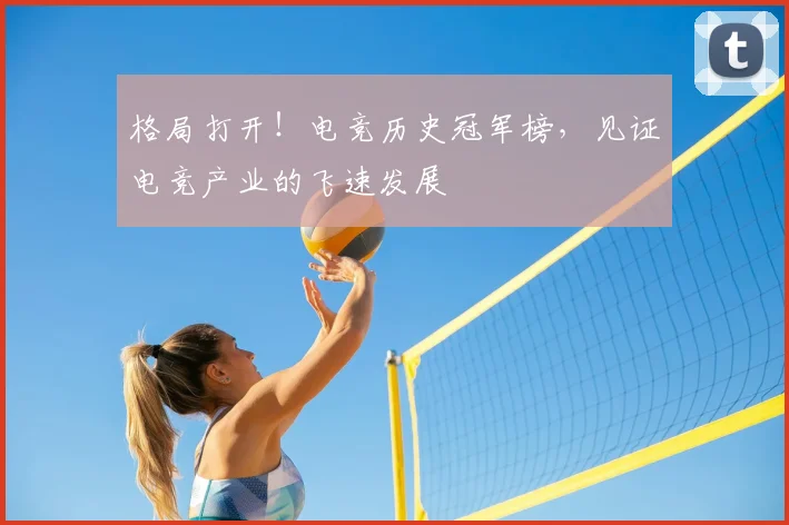 格局打开!电竞历史冠军榜,见证电竞产业的飞速发展