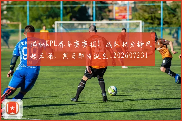 揭秘KPL春季赛赛程!战队积分榜风起云涌,黑马即将诞生_20260723184018