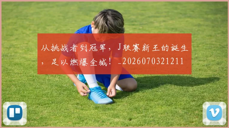 从挑战者到冠军,J联赛新王的诞生,足以燃爆全城!_20260703212116