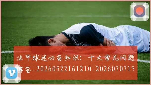 法甲球迷必备知识:十大常见问题解答_20260522161210_20260707153555_20260801172345