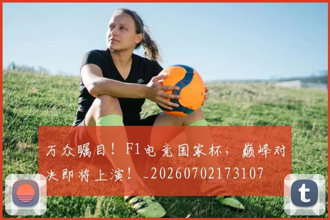 万众瞩目！F1电竞国家杯，巅峰对决即将上演！_20260702173107