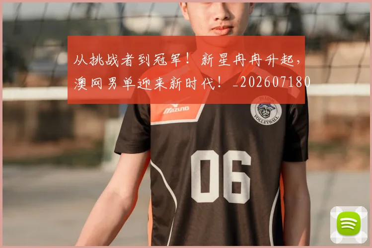 从挑战者到冠军！新星冉冉升起，澳网男单迎来新时代！_20260718001158