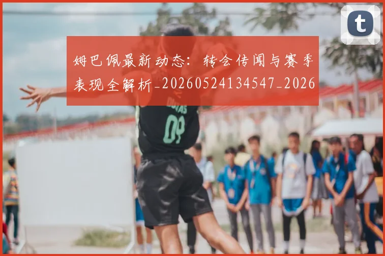 姆巴佩最新动态:转会传闻与赛季表现全解析_20260524134547_20260720185806