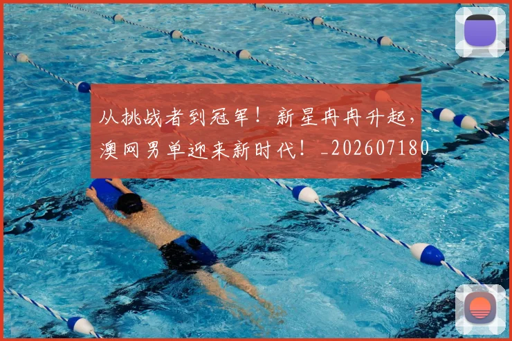 从挑战者到冠军!新星冉冉升起,澳网男单迎来新时代!_20260718001158